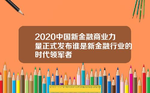 2020中国新金融商业力量正式发布谁是新金融行业的时代领军者