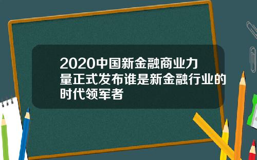 2020中国新金融商业力量正式发布谁是新金融行业的时代领军者