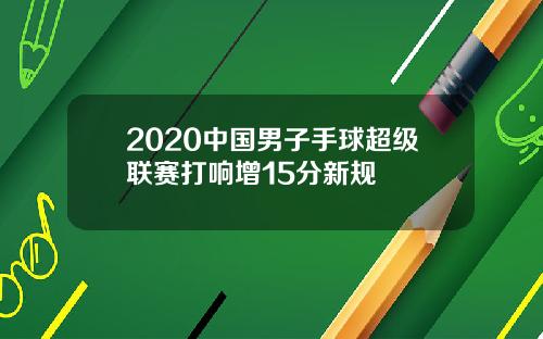 2020中国男子手球超级联赛打响增15分新规