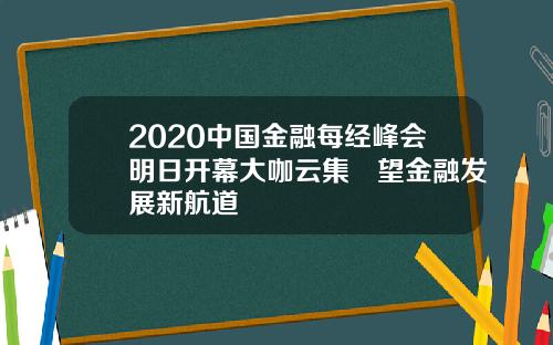 2020中国金融每经峰会明日开幕大咖云集瞭望金融发展新航道