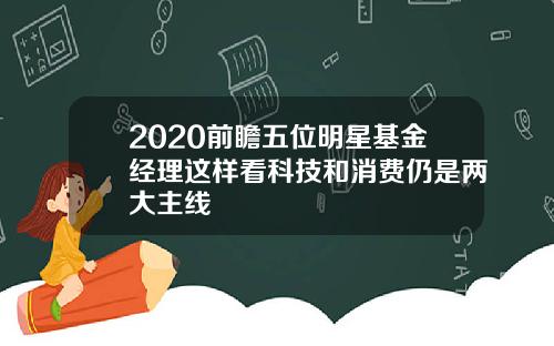 2020前瞻五位明星基金经理这样看科技和消费仍是两大主线