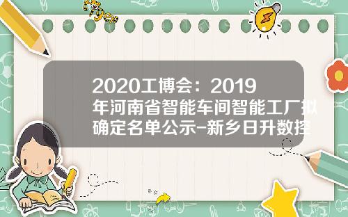 2020工博会：2019年河南省智能车间智能工厂拟确定名单公示-新乡日升数控公司邮政编码【新闻】.