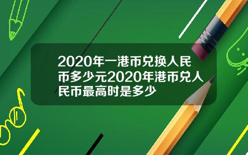 2020年一港币兑换人民币多少元2020年港币兑人民币最高时是多少