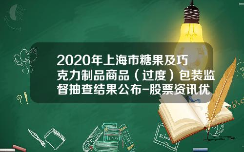 2020年上海市糖果及巧克力制品商品（过度）包装监督抽查结果公布-股票资讯优来金多多策略