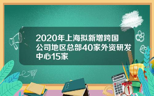 2020年上海拟新增跨国公司地区总部40家外资研发中心15家