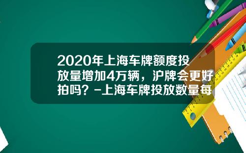 2020年上海车牌额度投放量增加4万辆，沪牌会更好拍吗？-上海车牌投放数量每月多少【新闻】.