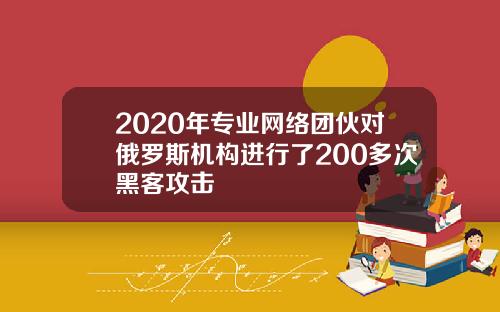 2020年专业网络团伙对俄罗斯机构进行了200多次黑客攻击