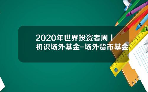 2020年世界投资者周丨初识场外基金-场外货币基金