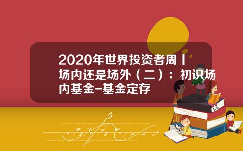 2020年世界投资者周丨场内还是场外（二）：初识场内基金-基金定存
