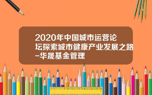 2020年中国城市运营论坛探索城市健康产业发展之路-华晟基金管理