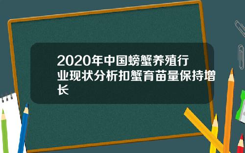 2020年中国螃蟹养殖行业现状分析扣蟹育苗量保持增长