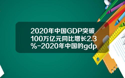 2020年中国GDP突破100万亿元同比增长2.3%-2020年中国的gdp是多少