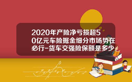 2020年产险净亏损超50亿元车险掘金细分市场势在必行-货车交强险保额是多少【新闻】.