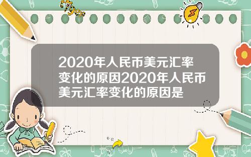 2020年人民币美元汇率变化的原因2020年人民币美元汇率变化的原因是