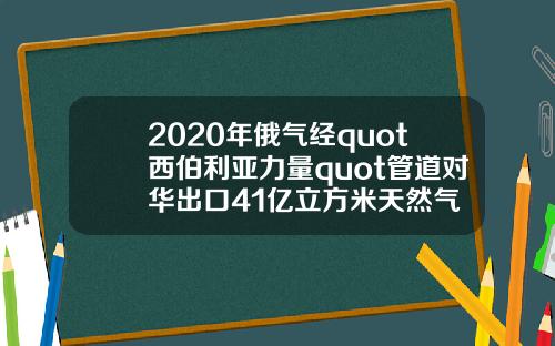 2020年俄气经quot西伯利亚力量quot管道对华出口41亿立方米天然气