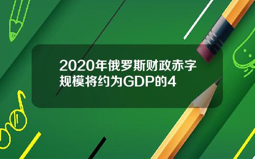 2020年俄罗斯财政赤字规模将约为GDP的4