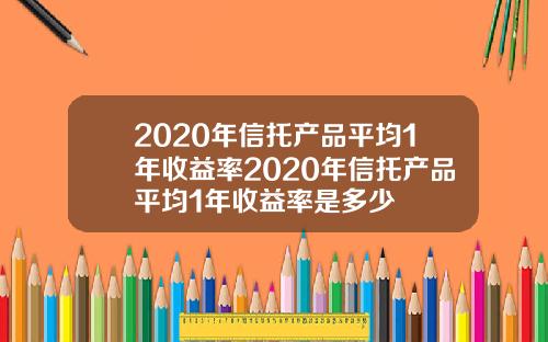 2020年信托产品平均1年收益率2020年信托产品平均1年收益率是多少