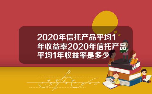 2020年信托产品平均1年收益率2020年信托产品平均1年收益率是多少