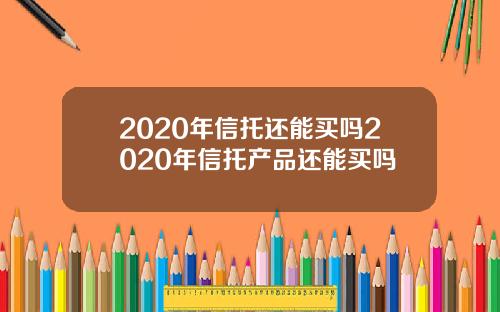 2020年信托还能买吗2020年信托产品还能买吗