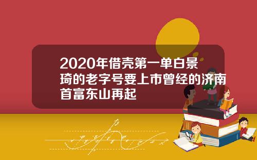 2020年借壳第一单白景琦的老字号要上市曾经的济南首富东山再起