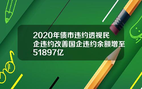 2020年债市违约透视民企违约改善国企违约余额增至51897亿