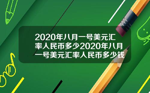 2020年八月一号美元汇率人民币多少2020年八月一号美元汇率人民币多少钱