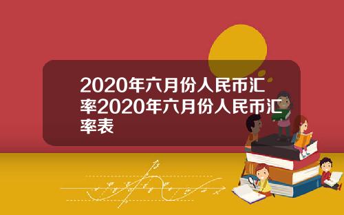 2020年六月份人民币汇率2020年六月份人民币汇率表