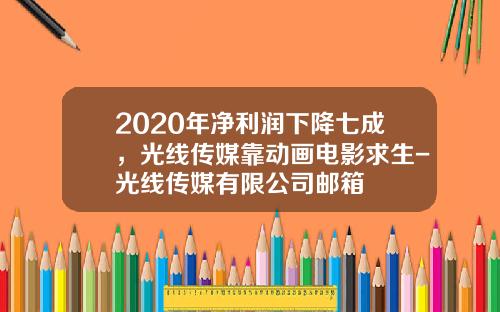 2020年净利润下降七成，光线传媒靠动画电影求生-光线传媒有限公司邮箱