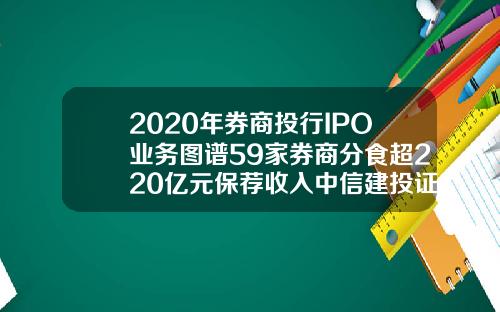 2020年券商投行IPO业务图谱59家券商分食超220亿元保荐收入中信建投证券夺魁