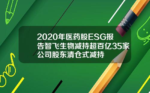 2020年医药股ESG报告智飞生物减持超百亿35家公司股东清仓式减持
