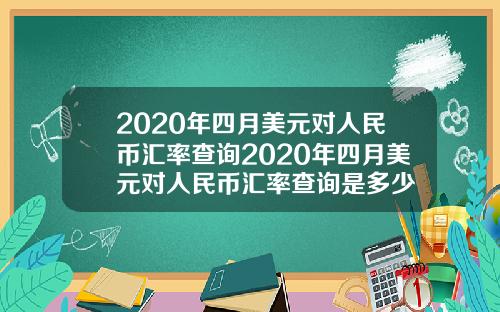 2020年四月美元对人民币汇率查询2020年四月美元对人民币汇率查询是多少