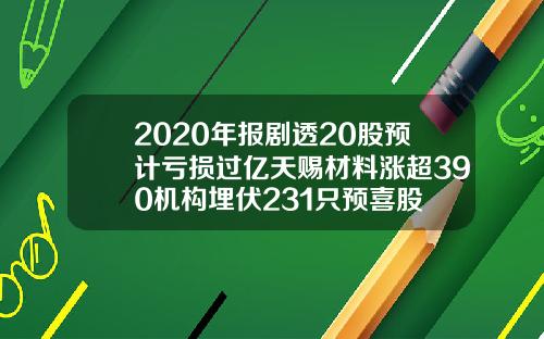 2020年报剧透20股预计亏损过亿天赐材料涨超390机构埋伏231只预喜股