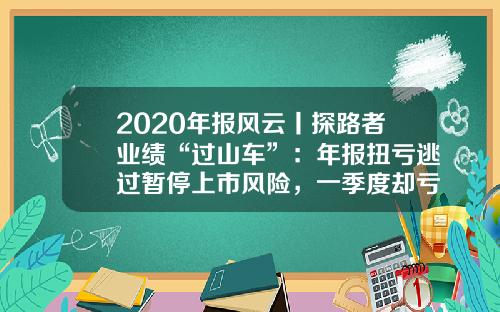 2020年报风云丨探路者业绩“过山车”：年报扭亏逃过暂停上市风险，一季度却亏损500万元至1000万元-探路者多少钱收购绿野【新闻】.