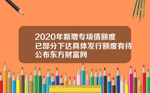 2020年新增专项债额度已部分下达具体发行额度有待公布东方财富网