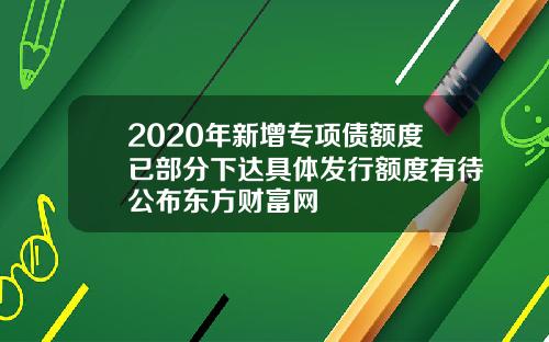 2020年新增专项债额度已部分下达具体发行额度有待公布东方财富网