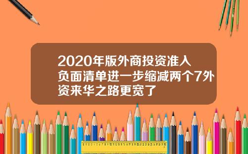 2020年版外商投资准入负面清单进一步缩减两个7外资来华之路更宽了