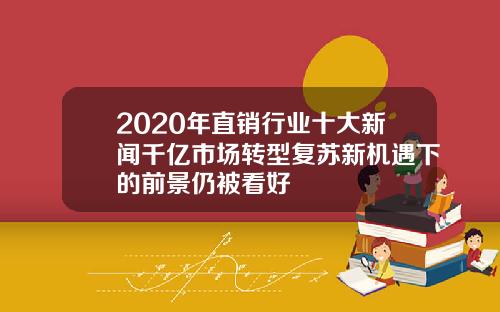 2020年直销行业十大新闻千亿市场转型复苏新机遇下的前景仍被看好