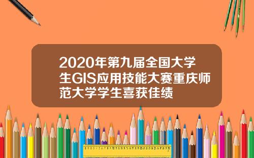 2020年第九届全国大学生GIS应用技能大赛重庆师范大学学生喜获佳绩