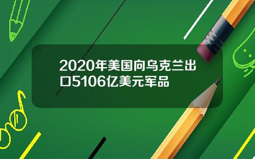 2020年美国向乌克兰出口5106亿美元军品