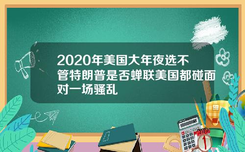 2020年美国大年夜选不管特朗普是否蝉联美国都碰面对一场骚乱