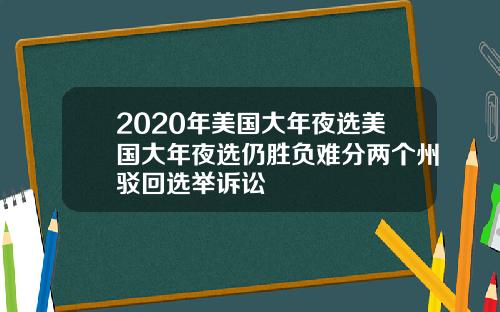 2020年美国大年夜选美国大年夜选仍胜负难分两个州驳回选举诉讼