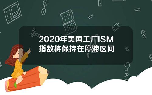 2020年美国工厂ISM指数将保持在停滞区间
