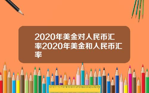 2020年美金对人民币汇率2020年美金和人民币汇率
