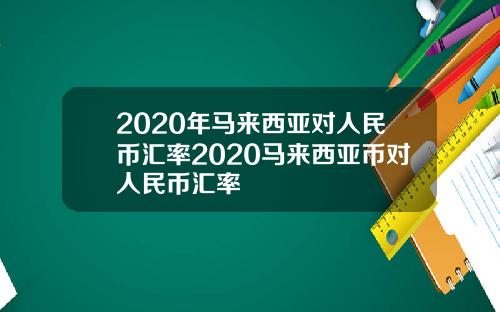 2020年马来西亚对人民币汇率2020马来西亚币对人民币汇率