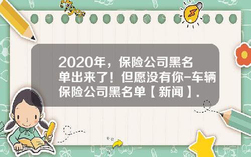2020年，保险公司黑名单出来了！但愿没有你-车辆保险公司黑名单【新闻】.