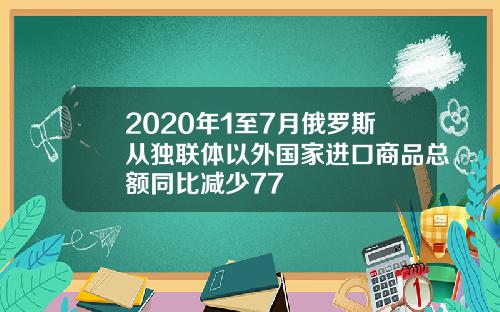 2020年1至7月俄罗斯从独联体以外国家进口商品总额同比减少77