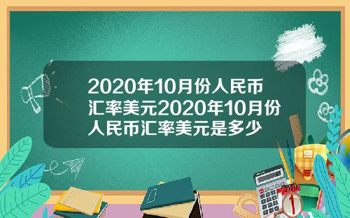 2020年10月份人民币汇率美元2020年10月份人民币汇率美元是多少