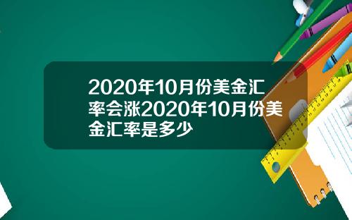 2020年10月份美金汇率会涨2020年10月份美金汇率是多少