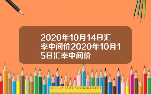 2020年10月14日汇率中间价2020年10月15日汇率中间价
