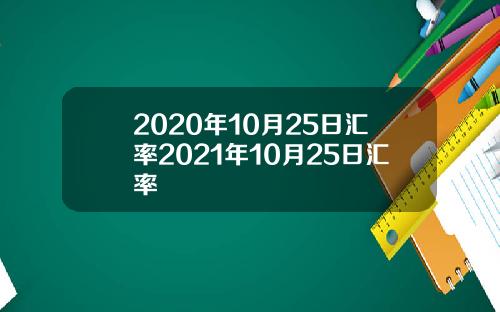 2020年10月25日汇率2021年10月25日汇率